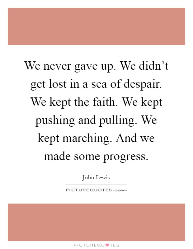 We never gave up. We didn't get lost in a sea of despair. We kept the faith. We kept pushing and pulling. We kept marching. And we made some progress Picture Quote #1
