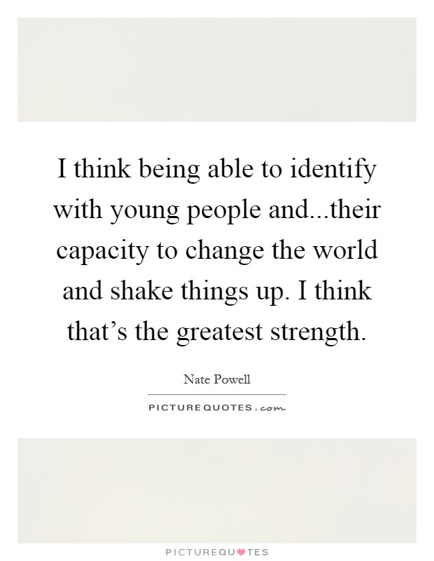 I think being able to identify with young people and...their capacity to change the world and shake things up. I think that's the greatest strength Picture Quote #1
