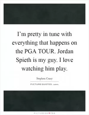 I’m pretty in tune with everything that happens on the PGA TOUR. Jordan Spieth is my guy. I love watching him play Picture Quote #1