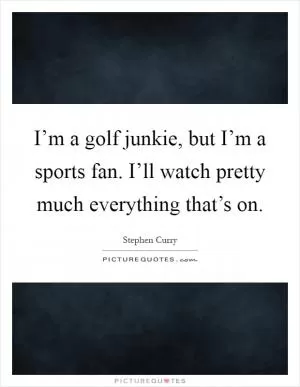 I’m a golf junkie, but I’m a sports fan. I’ll watch pretty much everything that’s on Picture Quote #1