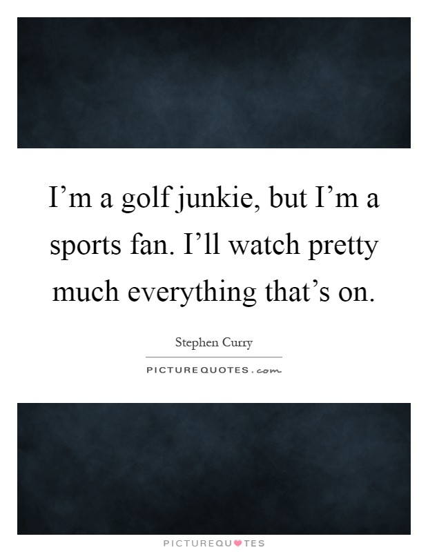 I'm a golf junkie, but I'm a sports fan. I'll watch pretty much everything that's on Picture Quote #1
