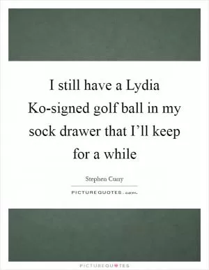 I still have a Lydia Ko-signed golf ball in my sock drawer that I’ll keep for a while Picture Quote #1