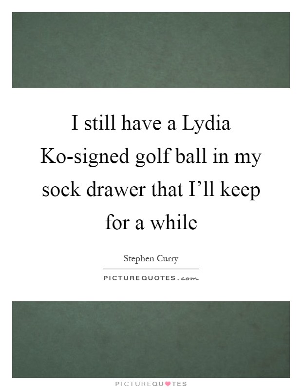 I still have a Lydia Ko-signed golf ball in my sock drawer that I'll keep for a while Picture Quote #1
