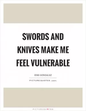 Swords and knives make me feel vulnerable Picture Quote #1