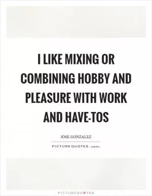 I like mixing or combining hobby and pleasure with work and have-tos Picture Quote #1