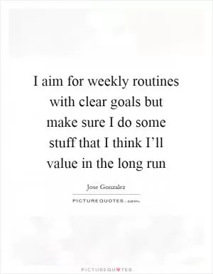 I aim for weekly routines with clear goals but make sure I do some stuff that I think I’ll value in the long run Picture Quote #1