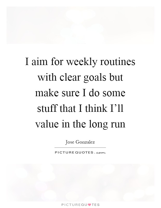 I aim for weekly routines with clear goals but make sure I do some stuff that I think I'll value in the long run Picture Quote #1