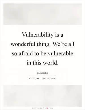 Vulnerability is a wonderful thing. We’re all so afraid to be vulnerable in this world Picture Quote #1