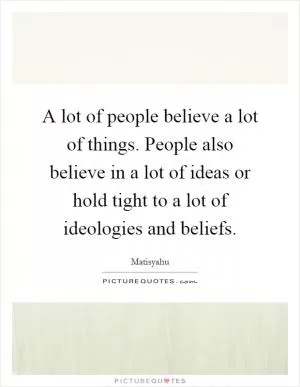 A lot of people believe a lot of things. People also believe in a lot of ideas or hold tight to a lot of ideologies and beliefs Picture Quote #1