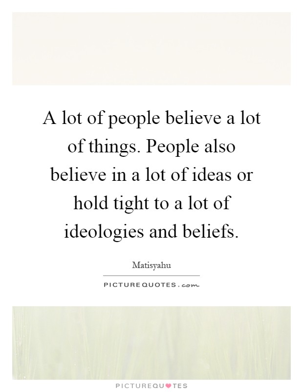 A lot of people believe a lot of things. People also believe in a lot of ideas or hold tight to a lot of ideologies and beliefs Picture Quote #1