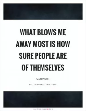 What blows me away most is how sure people are of themselves Picture Quote #1