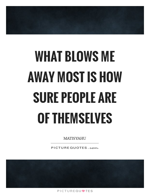 What blows me away most is how sure people are of themselves Picture Quote #1