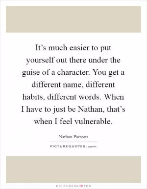 It’s much easier to put yourself out there under the guise of a character. You get a different name, different habits, different words. When I have to just be Nathan, that’s when I feel vulnerable Picture Quote #1