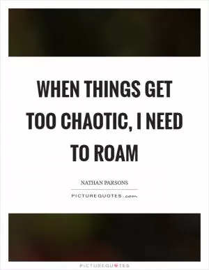 When things get too chaotic, I need to roam Picture Quote #1