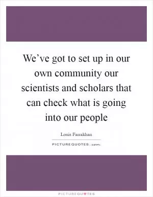 We’ve got to set up in our own community our scientists and scholars that can check what is going into our people Picture Quote #1