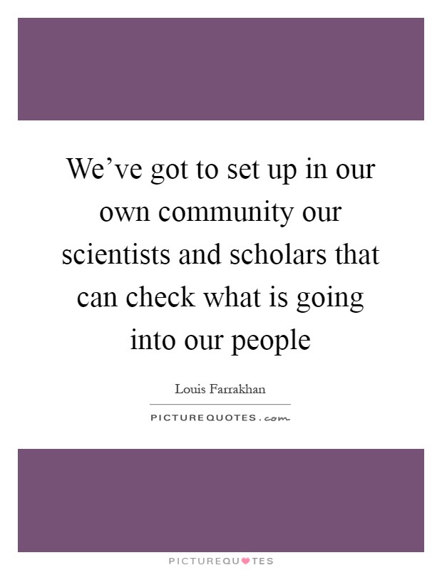 We've got to set up in our own community our scientists and scholars that can check what is going into our people Picture Quote #1