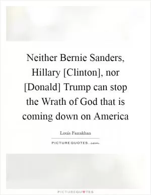 Neither Bernie Sanders, Hillary [Clinton], nor [Donald] Trump can stop the Wrath of God that is coming down on America Picture Quote #1