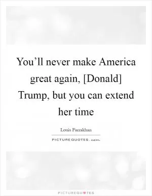 You’ll never make America great again, [Donald] Trump, but you can extend her time Picture Quote #1
