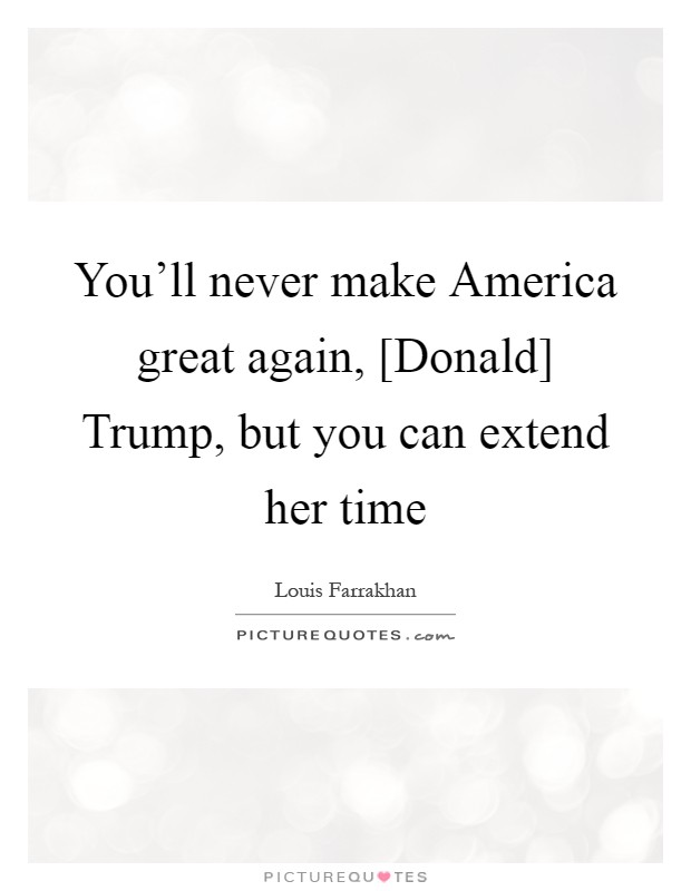 You'll never make America great again, [Donald] Trump, but you can extend her time Picture Quote #1