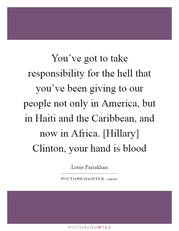 You've got to take responsibility for the hell that you've been giving to our people not only in America, but in Haiti and the Caribbean, and now in Africa. [Hillary] Clinton, your hand is blood Picture Quote #1