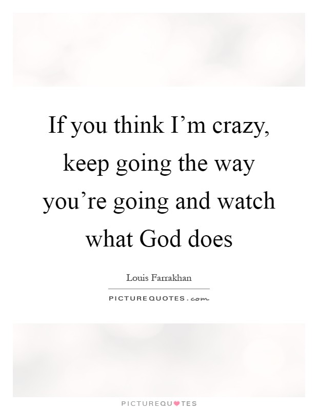 If you think I'm crazy, keep going the way you're going and watch what God does Picture Quote #1