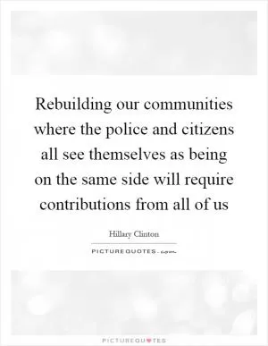 Rebuilding our communities where the police and citizens all see themselves as being on the same side will require contributions from all of us Picture Quote #1
