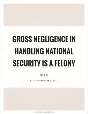 Gross negligence in handling national security is a felony Picture Quote #1
