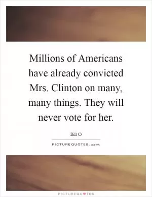 Millions of Americans have already convicted Mrs. Clinton on many, many things. They will never vote for her Picture Quote #1