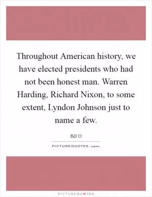 Throughout American history, we have elected presidents who had not been honest man. Warren Harding, Richard Nixon, to some extent, Lyndon Johnson just to name a few Picture Quote #1