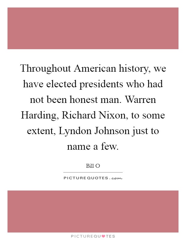 Throughout American history, we have elected presidents who had not been honest man. Warren Harding, Richard Nixon, to some extent, Lyndon Johnson just to name a few Picture Quote #1