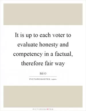 It is up to each voter to evaluate honesty and competency in a factual, therefore fair way Picture Quote #1