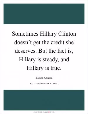 Sometimes Hillary Clinton doesn’t get the credit she deserves. But the fact is, Hillary is steady, and Hillary is true Picture Quote #1