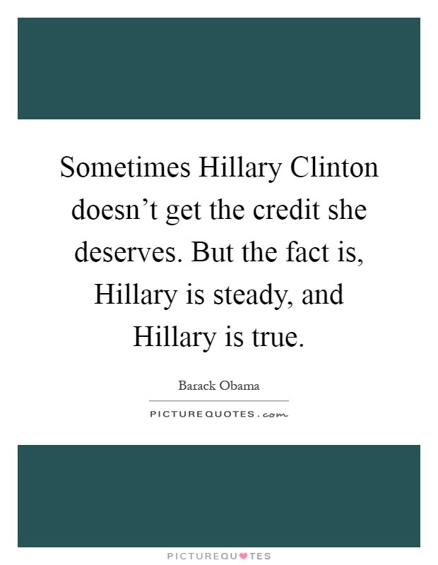 Sometimes Hillary Clinton doesn't get the credit she deserves. But the fact is, Hillary is steady, and Hillary is true Picture Quote #1