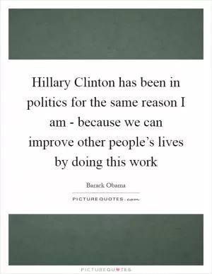 Hillary Clinton has been in politics for the same reason I am - because we can improve other people’s lives by doing this work Picture Quote #1