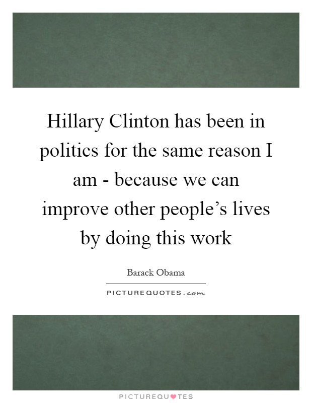 Hillary Clinton has been in politics for the same reason I am - because we can improve other people's lives by doing this work Picture Quote #1