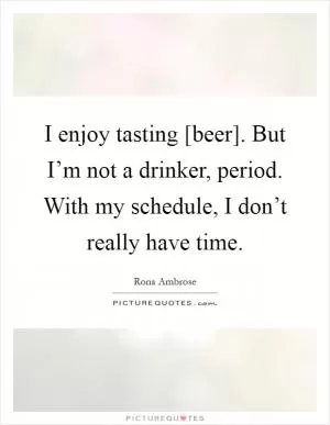 I enjoy tasting [beer]. But I’m not a drinker, period. With my schedule, I don’t really have time Picture Quote #1