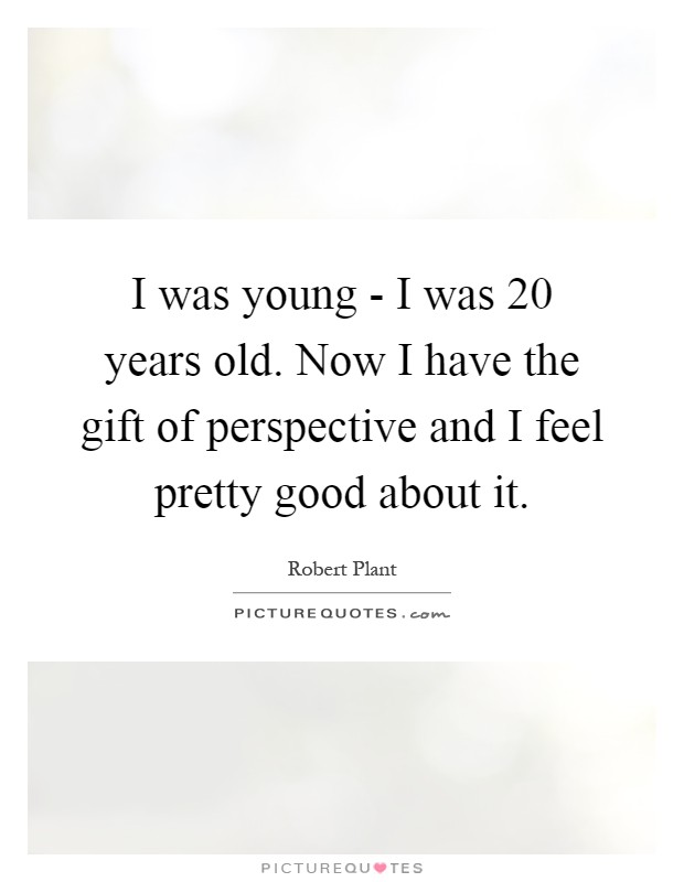 I was young - I was 20 years old. Now I have the gift of perspective and I feel pretty good about it Picture Quote #1