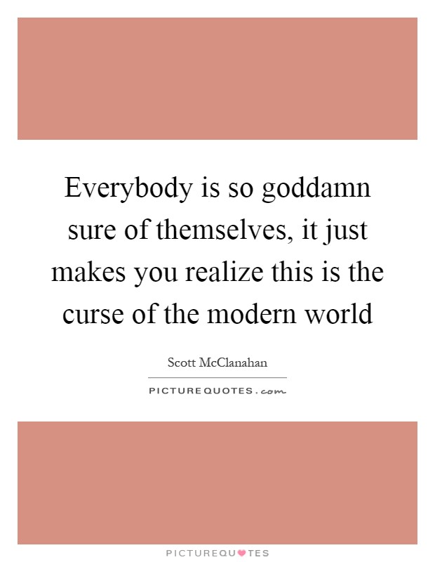 Everybody is so goddamn sure of themselves, it just makes you realize this is the curse of the modern world Picture Quote #1