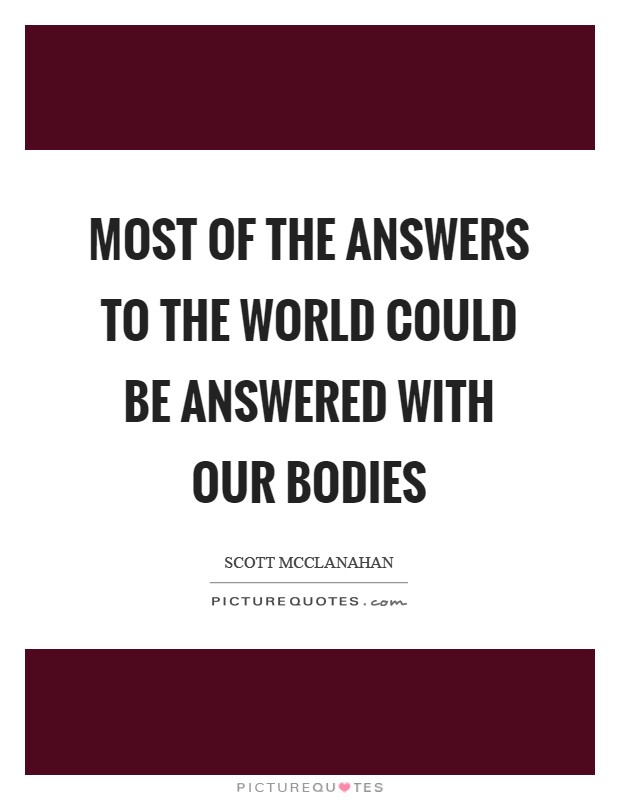 Most of the answers to the world could be answered with our bodies Picture Quote #1
