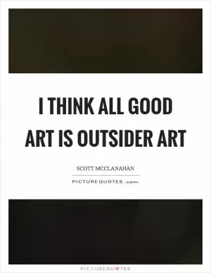 I think all good art is outsider art Picture Quote #1