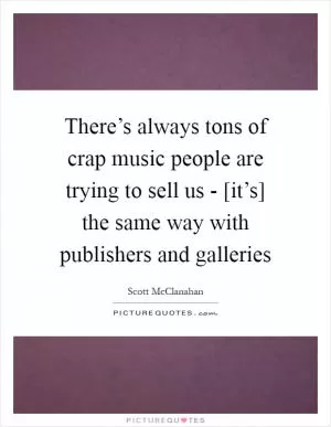 There’s always tons of crap music people are trying to sell us - [it’s] the same way with publishers and galleries Picture Quote #1