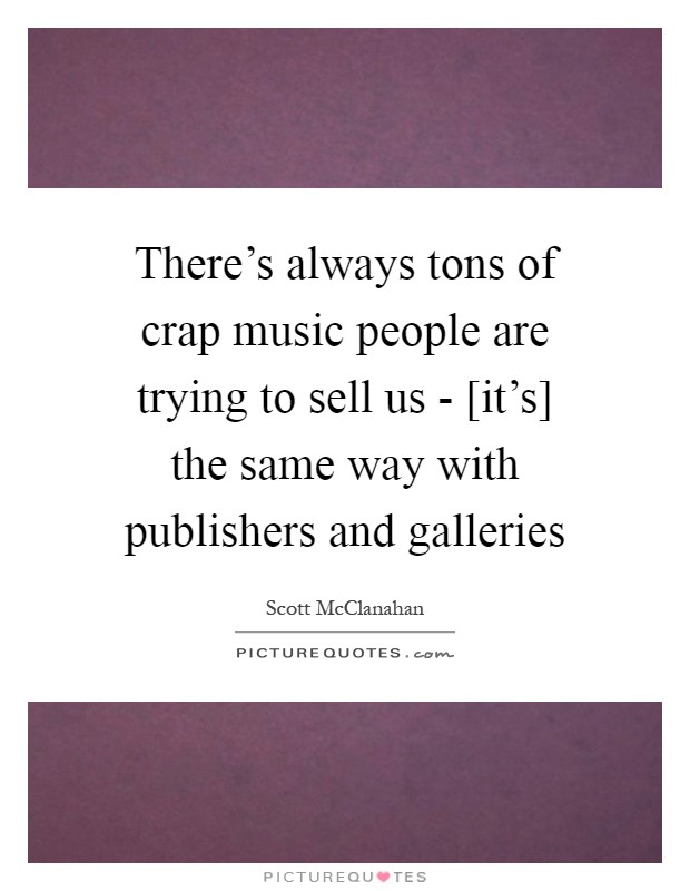 There's always tons of crap music people are trying to sell us - [it's] the same way with publishers and galleries Picture Quote #1