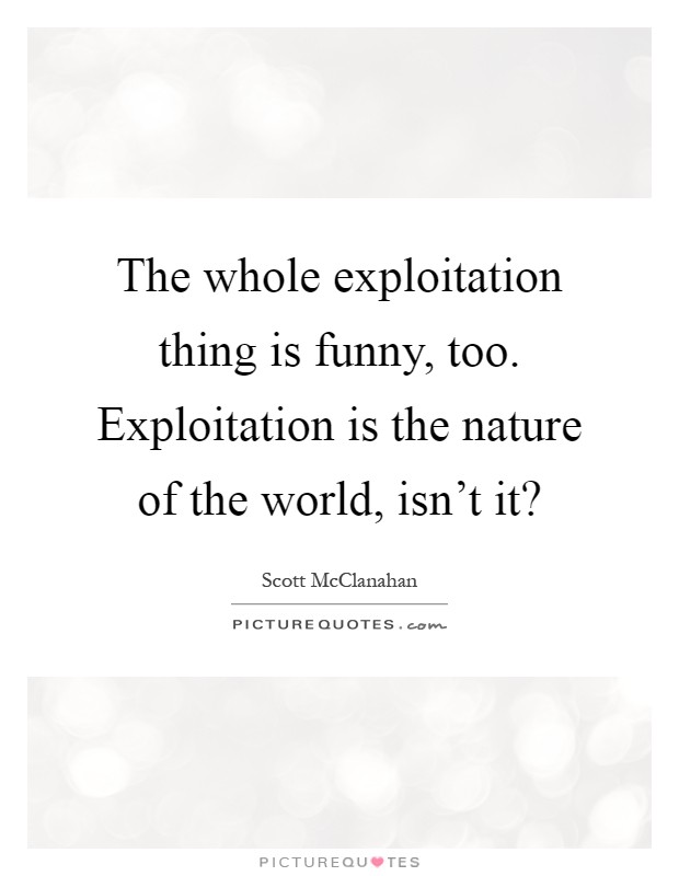 The whole exploitation thing is funny, too. Exploitation is the nature of the world, isn't it? Picture Quote #1