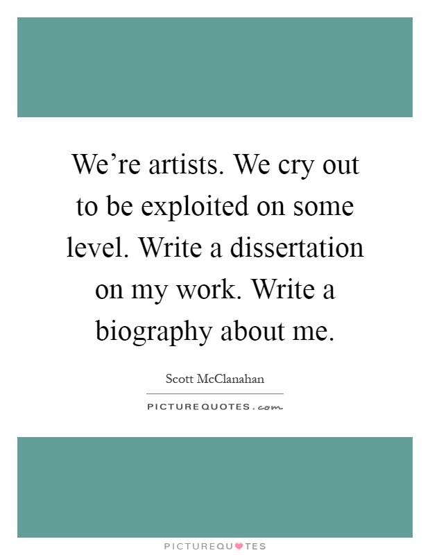 We're artists. We cry out to be exploited on some level. Write a dissertation on my work. Write a biography about me Picture Quote #1