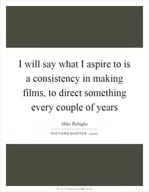 I will say what I aspire to is a consistency in making films, to direct something every couple of years Picture Quote #1