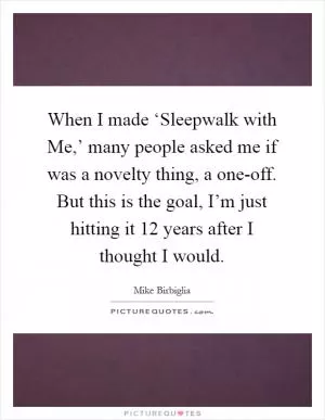 When I made ‘Sleepwalk with Me,’ many people asked me if was a novelty thing, a one-off. But this is the goal, I’m just hitting it 12 years after I thought I would Picture Quote #1