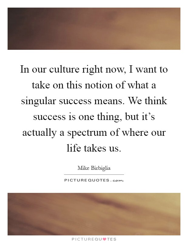 In our culture right now, I want to take on this notion of what a singular success means. We think success is one thing, but it's actually a spectrum of where our life takes us Picture Quote #1
