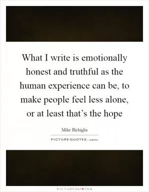 What I write is emotionally honest and truthful as the human experience can be, to make people feel less alone, or at least that’s the hope Picture Quote #1