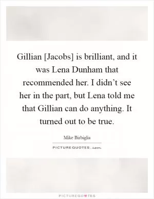 Gillian [Jacobs] is brilliant, and it was Lena Dunham that recommended her. I didn’t see her in the part, but Lena told me that Gillian can do anything. It turned out to be true Picture Quote #1