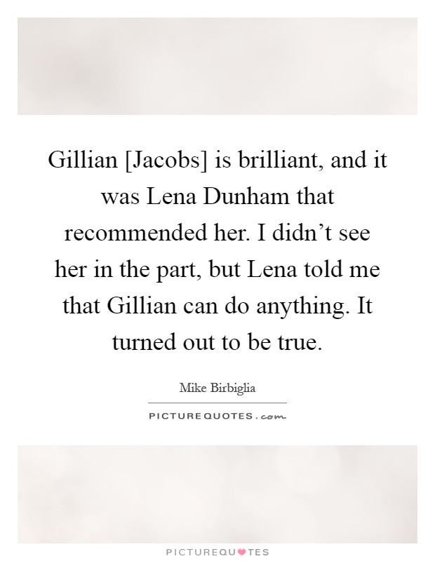Gillian [Jacobs] is brilliant, and it was Lena Dunham that recommended her. I didn't see her in the part, but Lena told me that Gillian can do anything. It turned out to be true Picture Quote #1